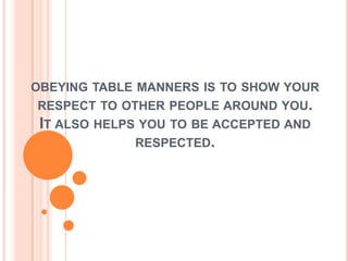 OBEYING TABLE MANNERS IS TO SHOW YOUR
RESPECT TO OTHER PEOPLE AROUND YOU.
IT ALSO HELPS YOU TO BE ACCEPTED AND
RESPECTED.
 
