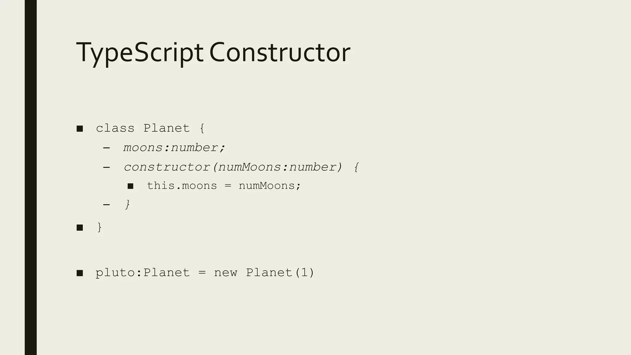 TypeScript Constructor
■ class Planet {
– moons:number;
– constructor(numMoons:number) {
■ this.moons = numMoons;
– }
■ }
■ pluto:Planet = new Planet(1)
 