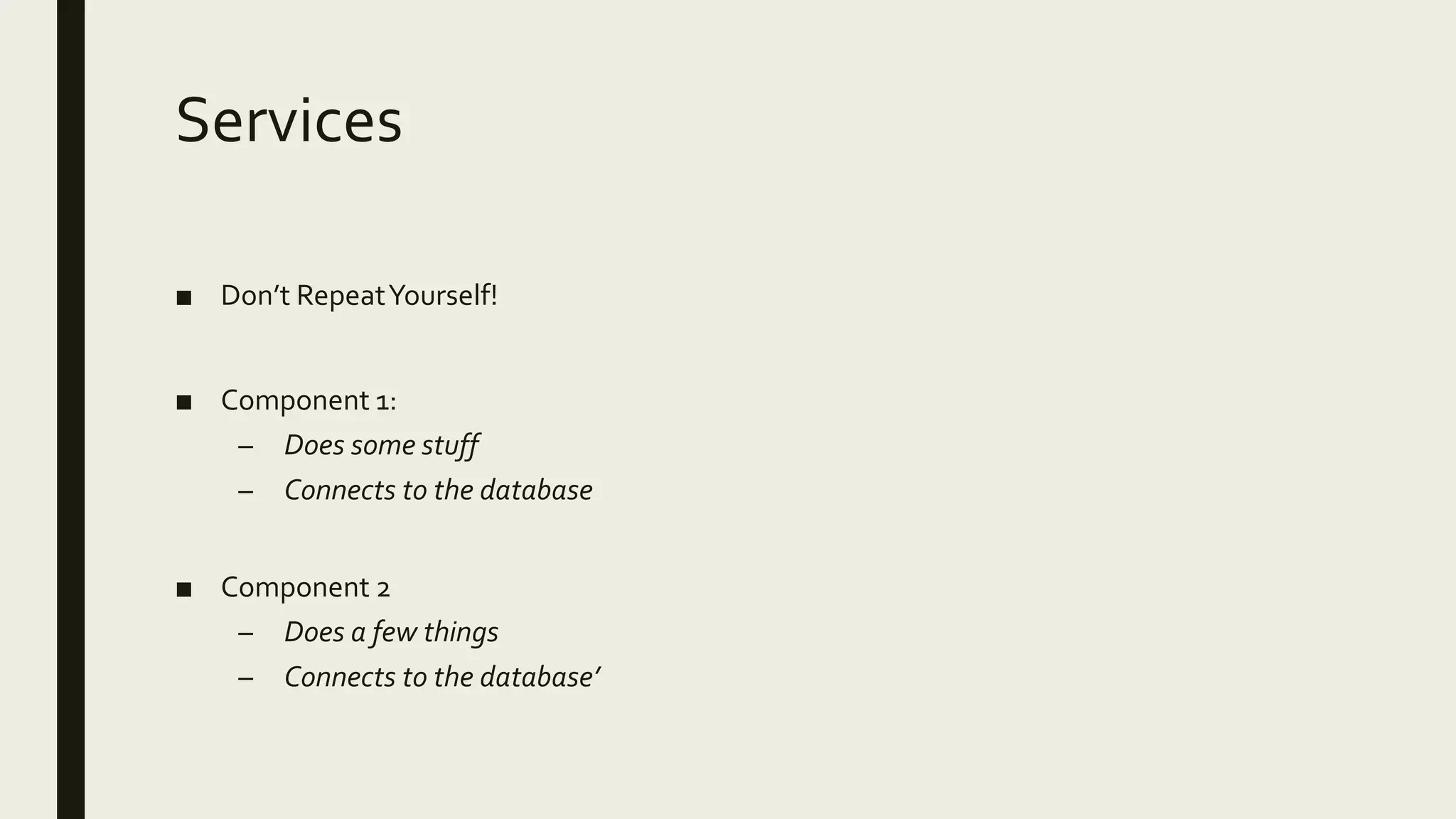 Services
■ Don’t RepeatYourself!
■ Component 1:
– Does some stuff
– Connects to the database
■ Component 2
– Does a few things
– Connects to the database’
 