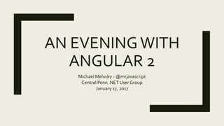 AN EVENINGWITH
ANGULAR 2
Michael Melusky - @mrjavascript
Central Penn .NET User Group
January 17, 2017
 