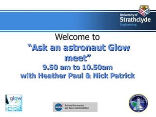 Welcome to   “Ask an astronaut Glow meet” 9.50 am to 10.50am with Heather Paul & Nick Patrick   