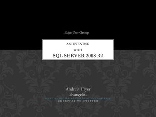 Edge User Group An evening withSQL Server 2008 R2 Andrew  Fryer  Evangelist  1 http://blogs.technet.com/andrew @DeepFAT on TWitter 