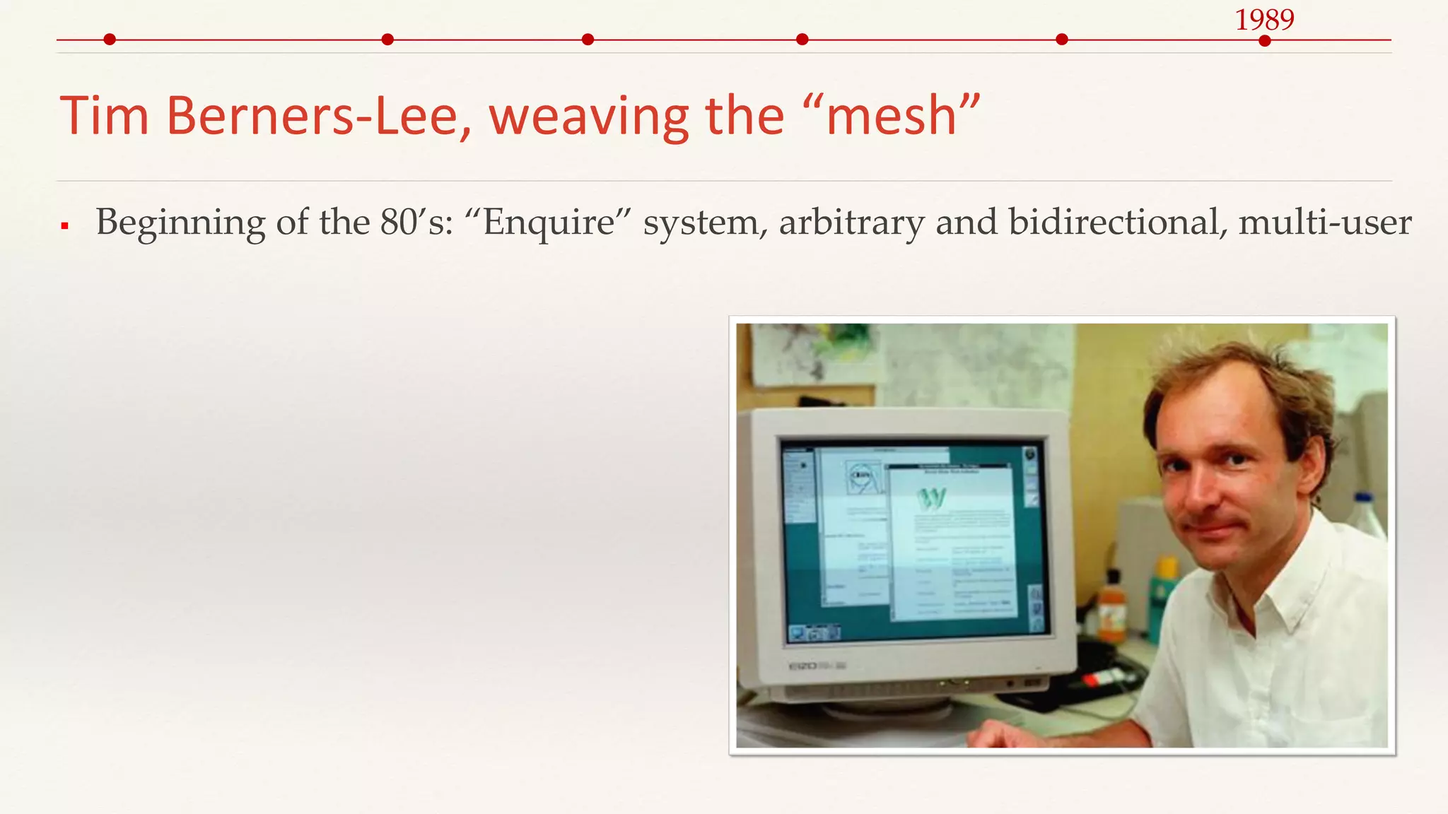 Tim Berners-Lee, weaving the “mesh”
 Beginning of the 80’s: “Enquire” system, arbitrary and bidirectional, multi-user
1989
 