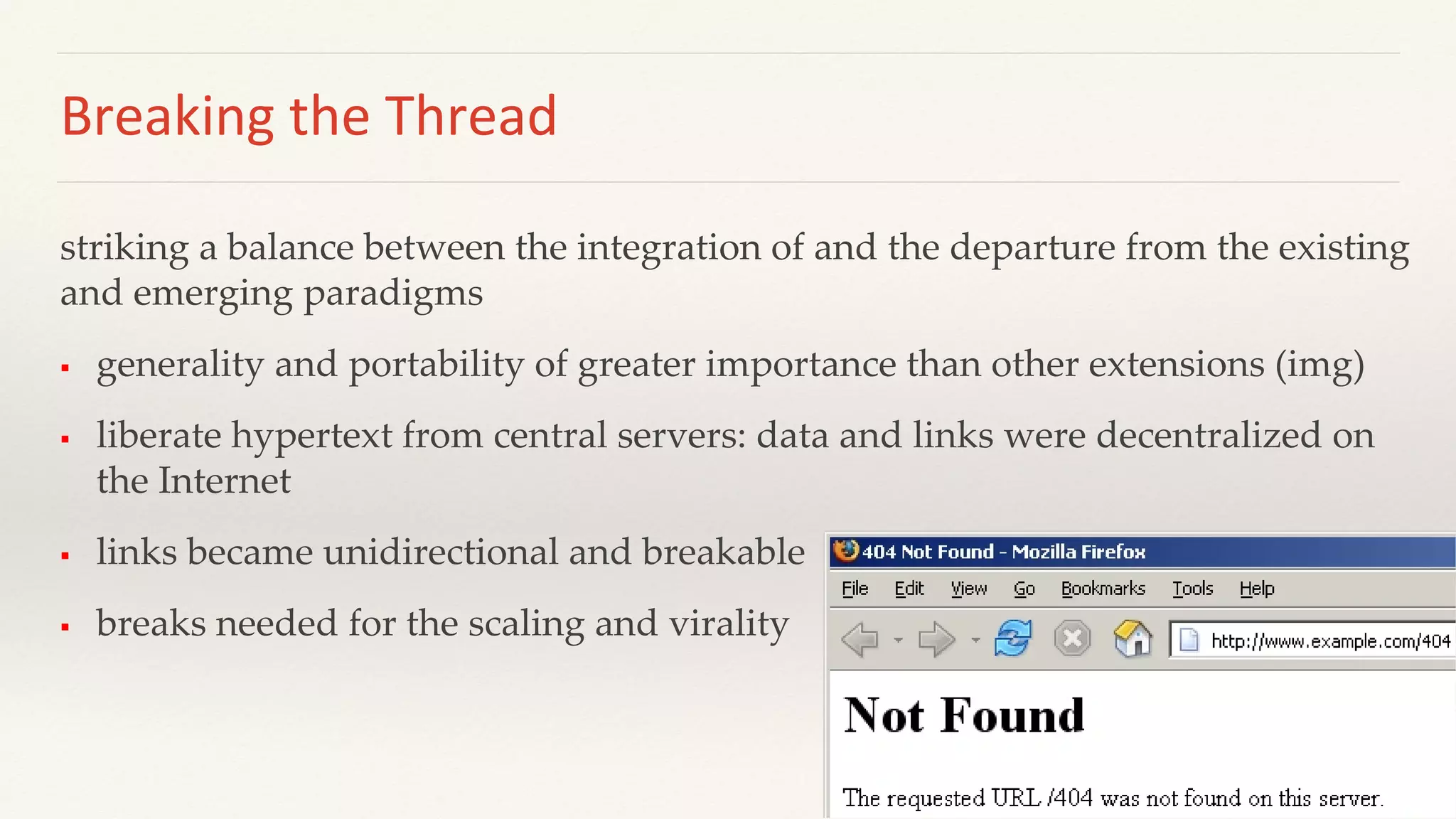 Breaking the Thread
striking a balance between the integration of and the departure from the existing
and emerging paradigms
 generality and portability of greater importance than other extensions (img)
 liberate hypertext from central servers: data and links were decentralized on
the Internet
 links became unidirectional and breakable
 breaks needed for the scaling and virality
 
