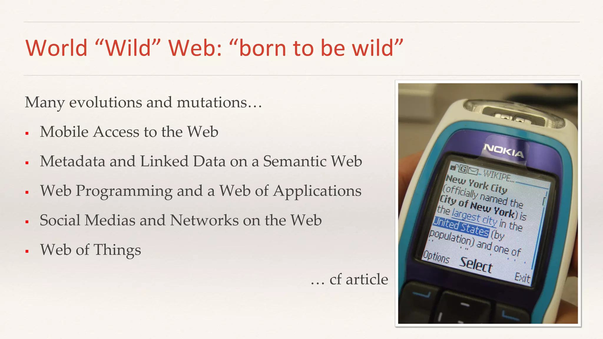 World “Wild” Web: “born to be wild”
Many evolutions and mutations…
 Mobile Access to the Web
 Metadata and Linked Data on a Semantic Web
 Web Programming and a Web of Applications
 Social Medias and Networks on the Web
 Web of Things
… cf article
 