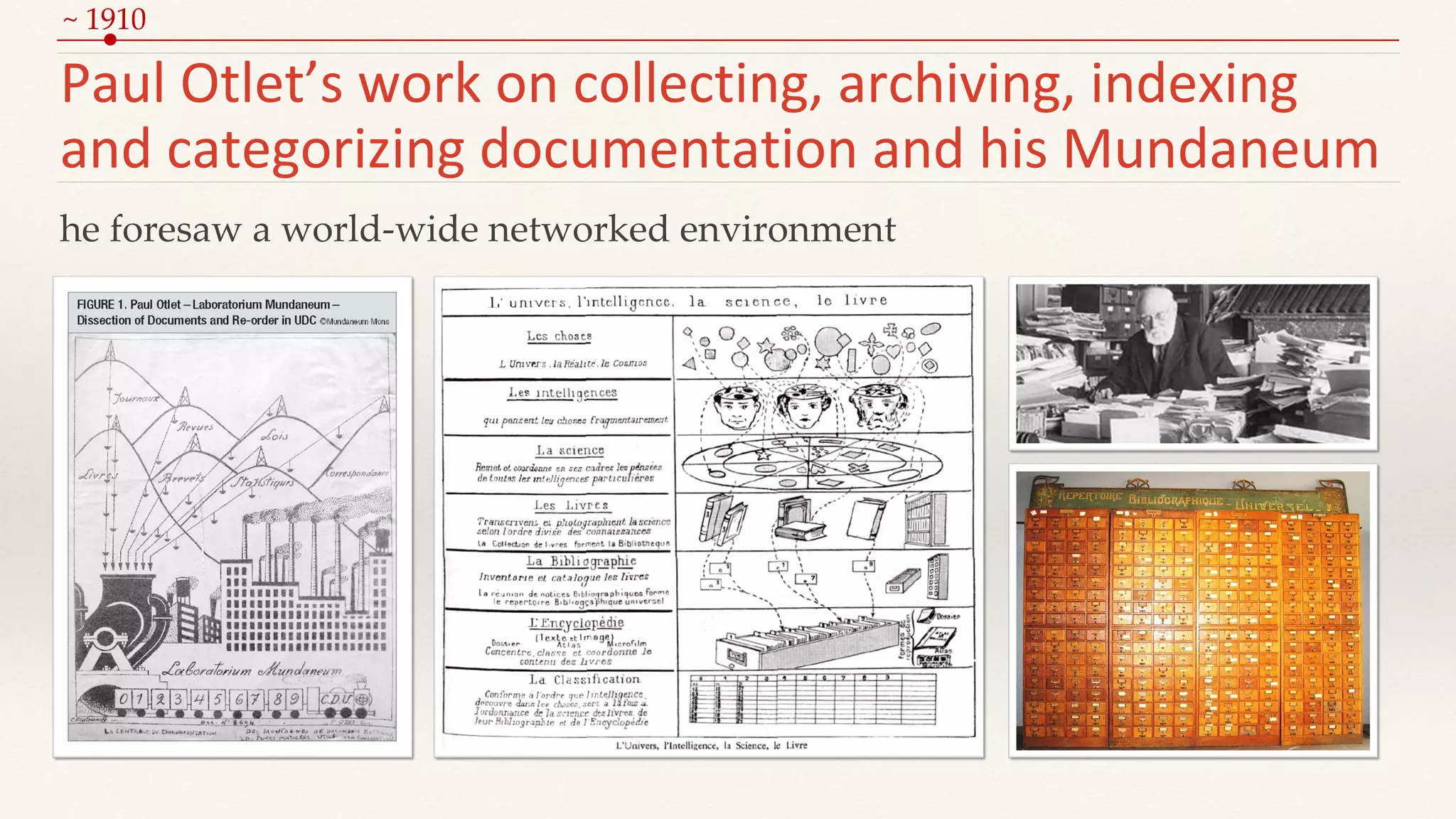 Paul Otlet’s work on collecting, archiving, indexing
and categorizing documentation and his Mundaneum
he foresaw a world-wide networked environment
~ 1910
 