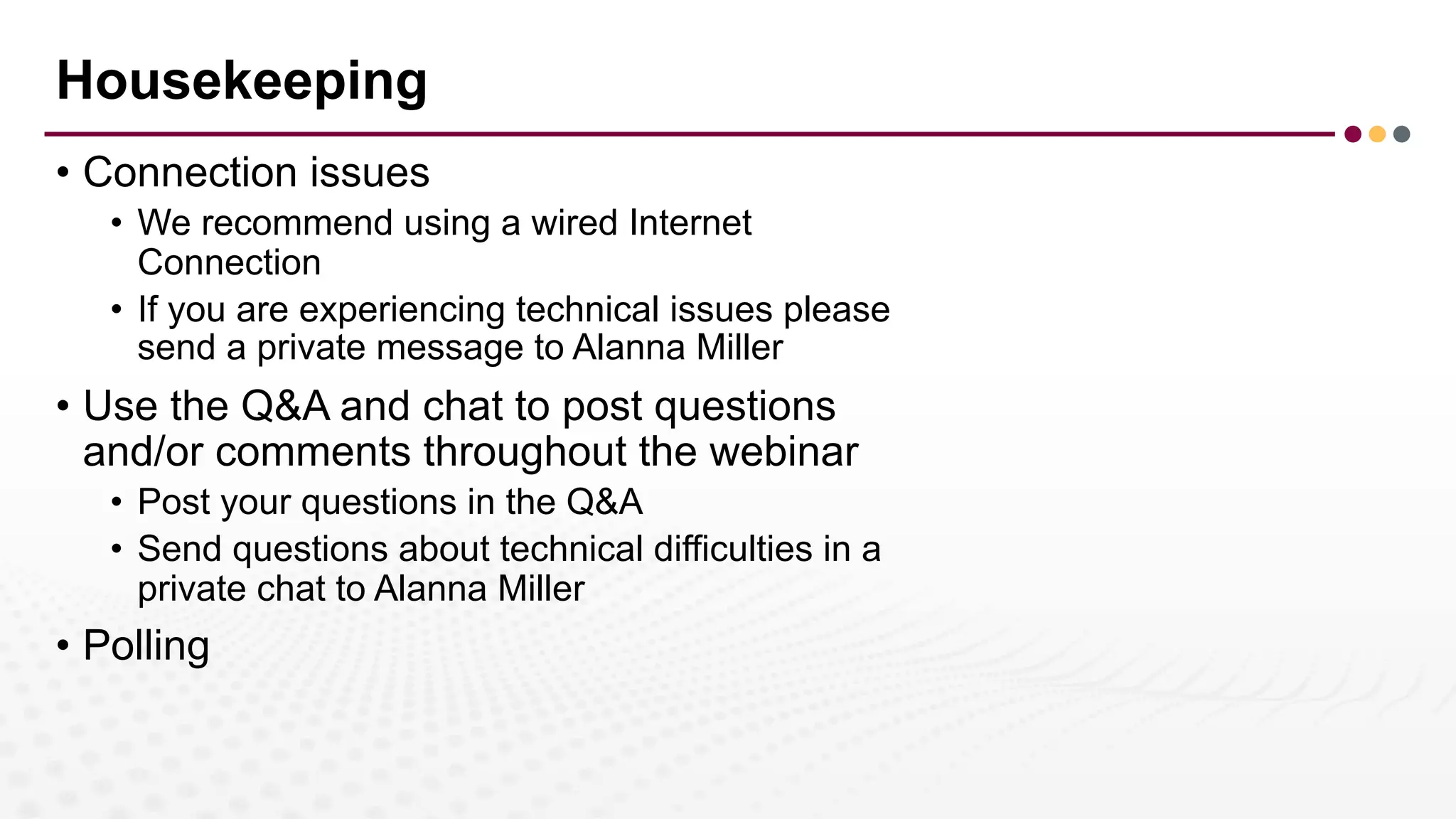 Housekeeping
• Connection issues
• We recommend using a wired Internet
Connection
• If you are experiencing technical issues please
send a private message to Alanna Miller
• Use the Q&A and chat to post questions
and/or comments throughout the webinar
• Post your questions in the Q&A
• Send questions about technical difficulties in a
private chat to Alanna Miller
• Polling
 