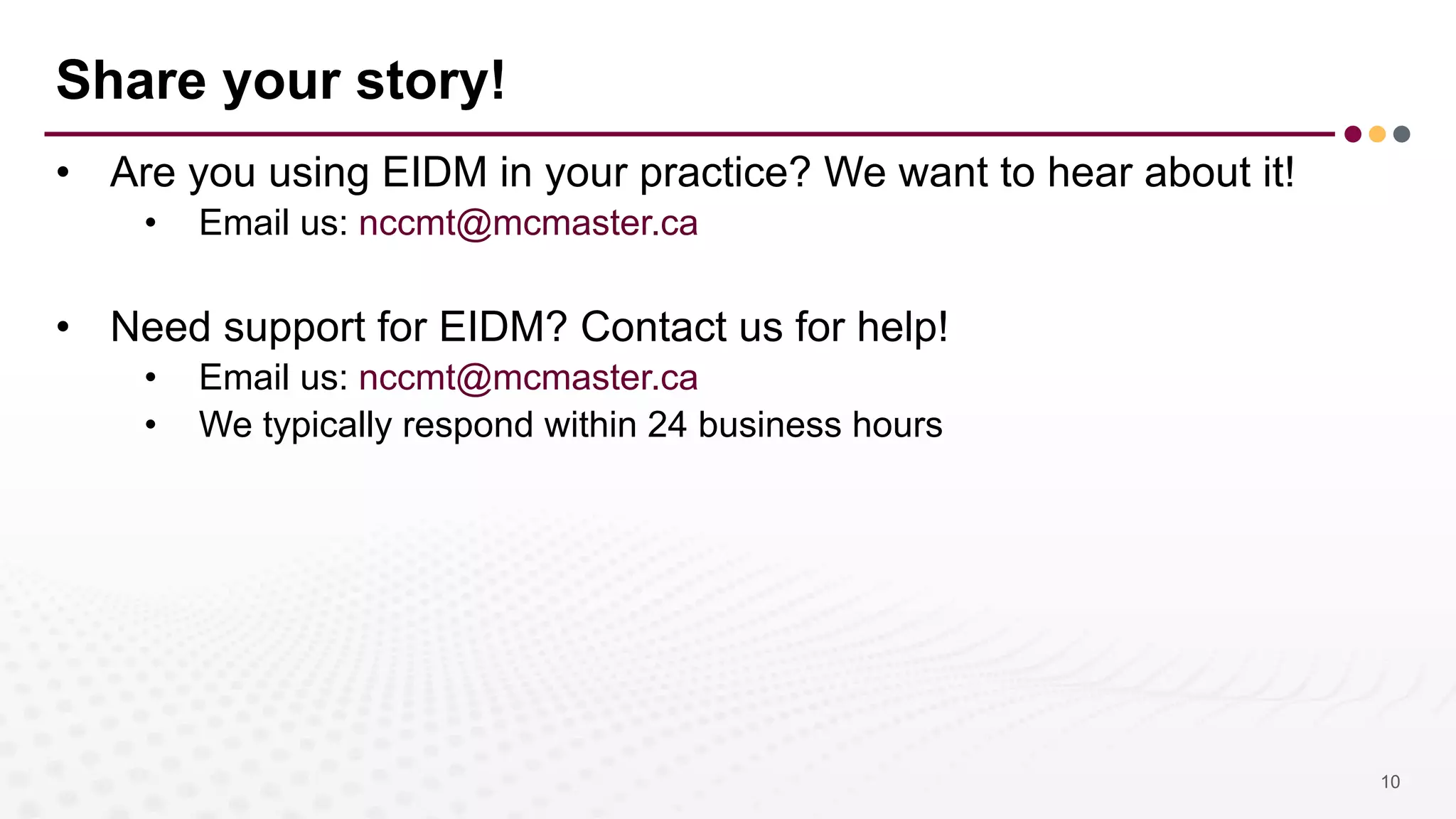 Share your story!
• Are you using EIDM in your practice? We want to hear about it!
• Email us: nccmt@mcmaster.ca
• Need support for EIDM? Contact us for help!
• Email us: nccmt@mcmaster.ca
• We typically respond within 24 business hours
10
 