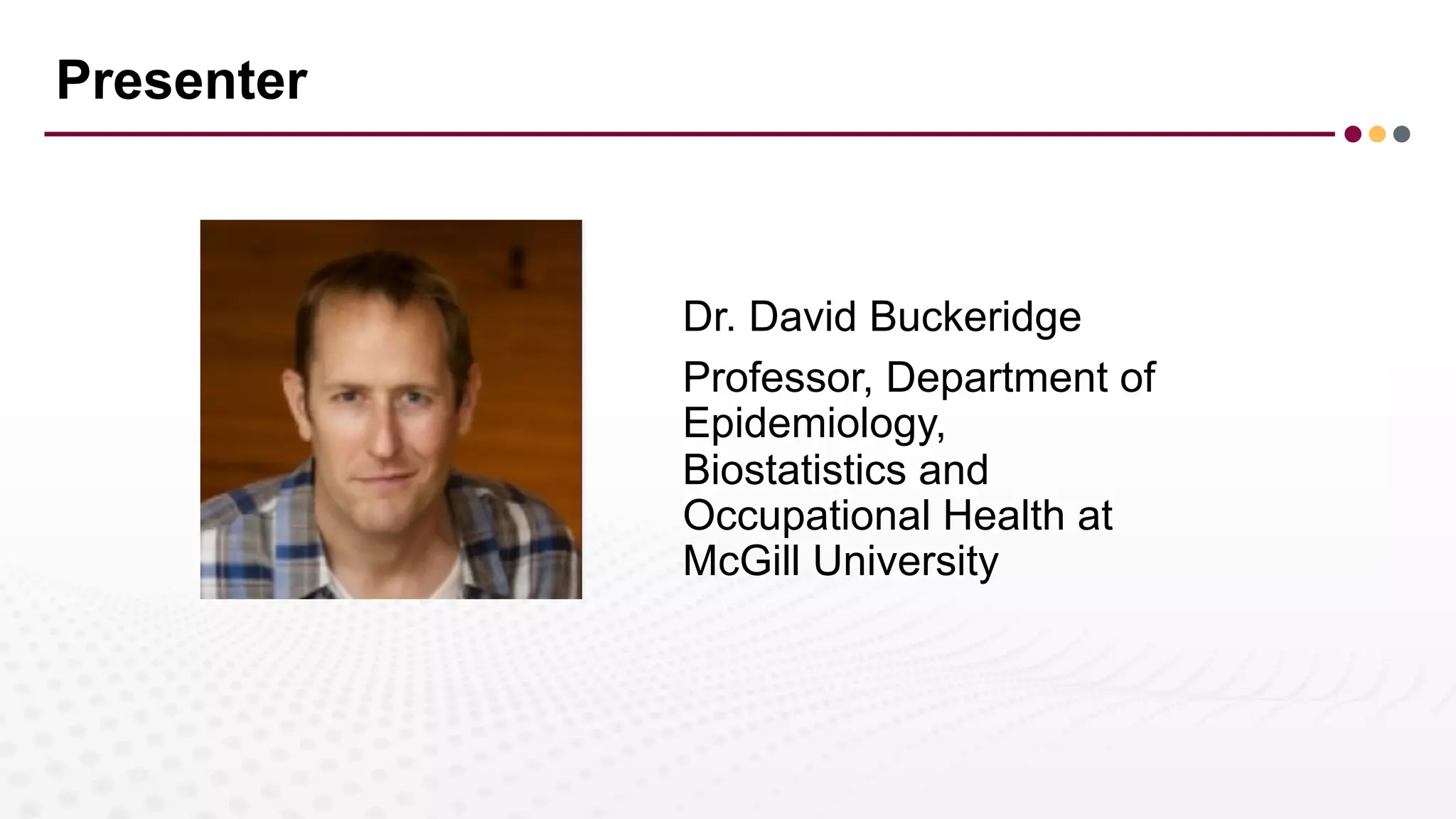 Presenter
Dr. David Buckeridge
Professor, Department of
Epidemiology,
Biostatistics and
Occupational Health at
McGill University
 