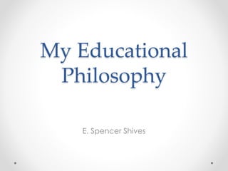 My Educational
Philosophy
E. Spencer Shives

 
