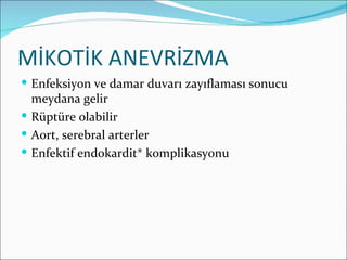 MİKOTİK ANEVRİZMA
 Enfeksiyon ve damar duvarı zayıflaması sonucu
  meydana gelir
 Rüptüre olabilir
 Aort, serebral arterler
 Enfektif endokardit* komplikasyonu
 