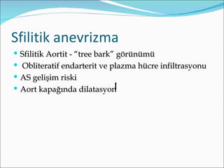 Sfilitik anevrizma
 Sfilitik Aortit - “tree bark” görünümü
 Obliteratif endarterit ve plazma hücre infiltrasyonu
 AS gelişim riski
 Aort kapağında dilatasyon
 