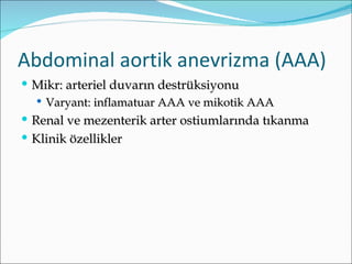 Abdominal aortik anevrizma (AAA)
 Mikr: arteriel duvarın destrüksiyonu
    Varyant: inflamatuar AAA ve mikotik AAA
 Renal ve mezenterik arter ostiumlarında tıkanma
 Klinik özellikler
 