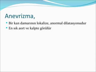 Anevrizma,
 Bir kan damarının lokalize, anormal dilatasyonudur
 En sık aort ve kalpte görülür
 