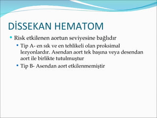 DİSSEKAN HEMATOM
 Risk etkilenen aortun seviyesine bağlıdır
    Tip A- en sık ve en tehlikeli olan proksimal
     lezyonlardır. Asendan aort tek başına veya desendan
     aort ile birlikte tutulmuştur
    Tip B- Asendan aort etkilenmemiştir
 