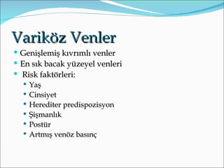 Variköz Venler
   Genişlemiş kıvrımlı venler
   En sık bacak yüzeyel venleri
   Risk faktörleri:
     Yaş
     Cinsiyet
     Herediter predispozisyon
     Şişmanlık
     Postür
     Artmış venöz basınç
 