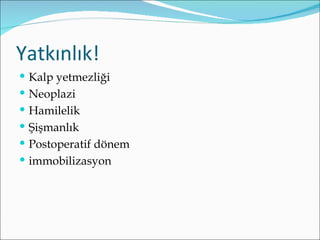 Yatkınlık!
 Kalp yetmezliği
 Neoplazi
 Hamilelik
 Şişmanlık
 Postoperatif dönem
 immobilizasyon
 