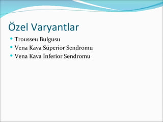 Özel Varyantlar
 Trousseu Bulgusu
 Vena Kava Süperior Sendromu
 Vena Kava İnferior Sendromu
 
