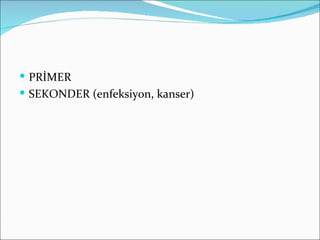  PRİMER
 SEKONDER (enfeksiyon, kanser)
 