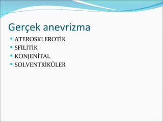 Gerçek anevrizma
 ATEROSKLEROTİK
 SFİLİTİK
 KONJENİTAL
 SOLVENTRİKÜLER
 