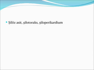  Şilöz asit, şilotoraks, şiloperikardium
 