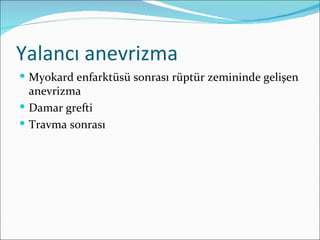 Yalancı anevrizma
 Myokard enfarktüsü sonrası rüptür zemininde gelişen
  anevrizma
 Damar grefti
 Travma sonrası
 
