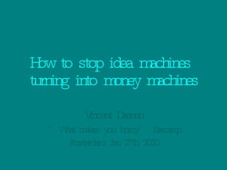 How to stop idea machines  turning into money machines Vincent Daenen ‘ What makes you horny’ Barcamp Amsterdam Jan 27th 2010 