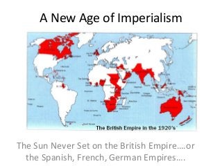 A New Age of Imperialism
The Sun Never Set on the British Empire….or
the Spanish, French, German Empires….
 
