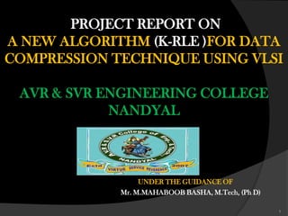 PROJECT REPORT ON
A NEW ALGORITHM (K-RLE )FOR DATA
COMPRESSION TECHNIQUE USING VLSI
AVR & SVR ENGINEERING COLLEGE
NANDYAL
UNDER THE GUIDANCE OF
Mr. M.MAHABOOB BASHA, M.Tech, (Ph D)
1
 