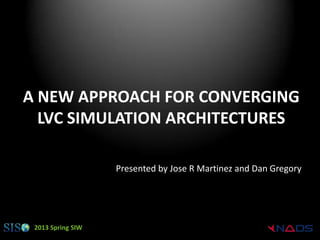 A NEW APPROACH FOR CONVERGING
  LVC SIMULATION ARCHITECTURES

                   Presented by Jose R Martinez and Dan Gregory




 2013 Spring SIW
 