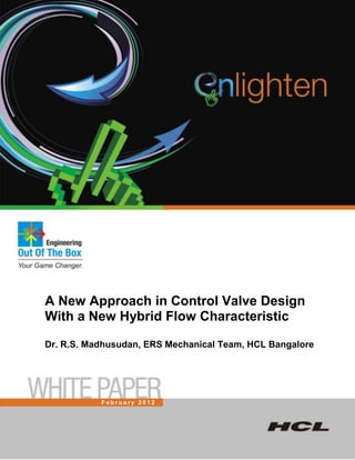 A New Approach in Control Valve Design
With a New Hybrid Flow Characteristic

Dr. R.S. Madhusudan, ERS Mechanical Team, HCL Bangalore




           February 2012
 