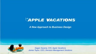 A New Approach to Business Design




      Gagan Saxena, CIO, Apple Vacations
James Taylor, CEO, Decision Management Solutions
 