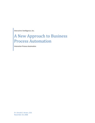  

 

 




    Interactive Intelligence, Inc. 


    A New Approach to Business 
    Process Automation
    Interaction Process Automation 




    Dr. Donald E. Brown, CEO 
    November 24, 2008 
                                       
 
 
