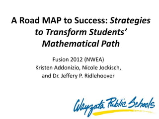 A Road MAP to Success: Strategies
     to Transform Students’
       Mathematical Path
            Fusion 2012 (NWEA)
     Kristen Addonizio, Nicole Jockisch,
        and Dr. Jeffery P. Ridlehoover
 