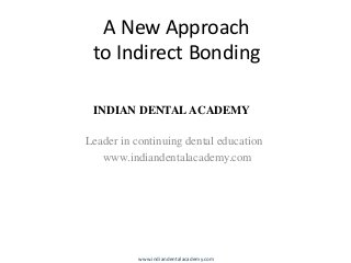 A New Approach
to Indirect Bonding
INDIAN DENTAL ACADEMY

Leader in continuing dental education
www.indiandentalacademy.com

www.indiandentalacademy.com

 