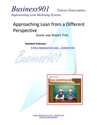 Business901                      Podcast Transcription
Implementing Lean Marketing Systems


 Approaching Lean from a Different
 Perspective
                  Guest was Robert Fritz

          Related Podcast:
              A New Approach to Lean – Robert Fritz




                                  Sponsored by




               A New Approach to Lean – Robert Fritz
                      Copyright Business901
 