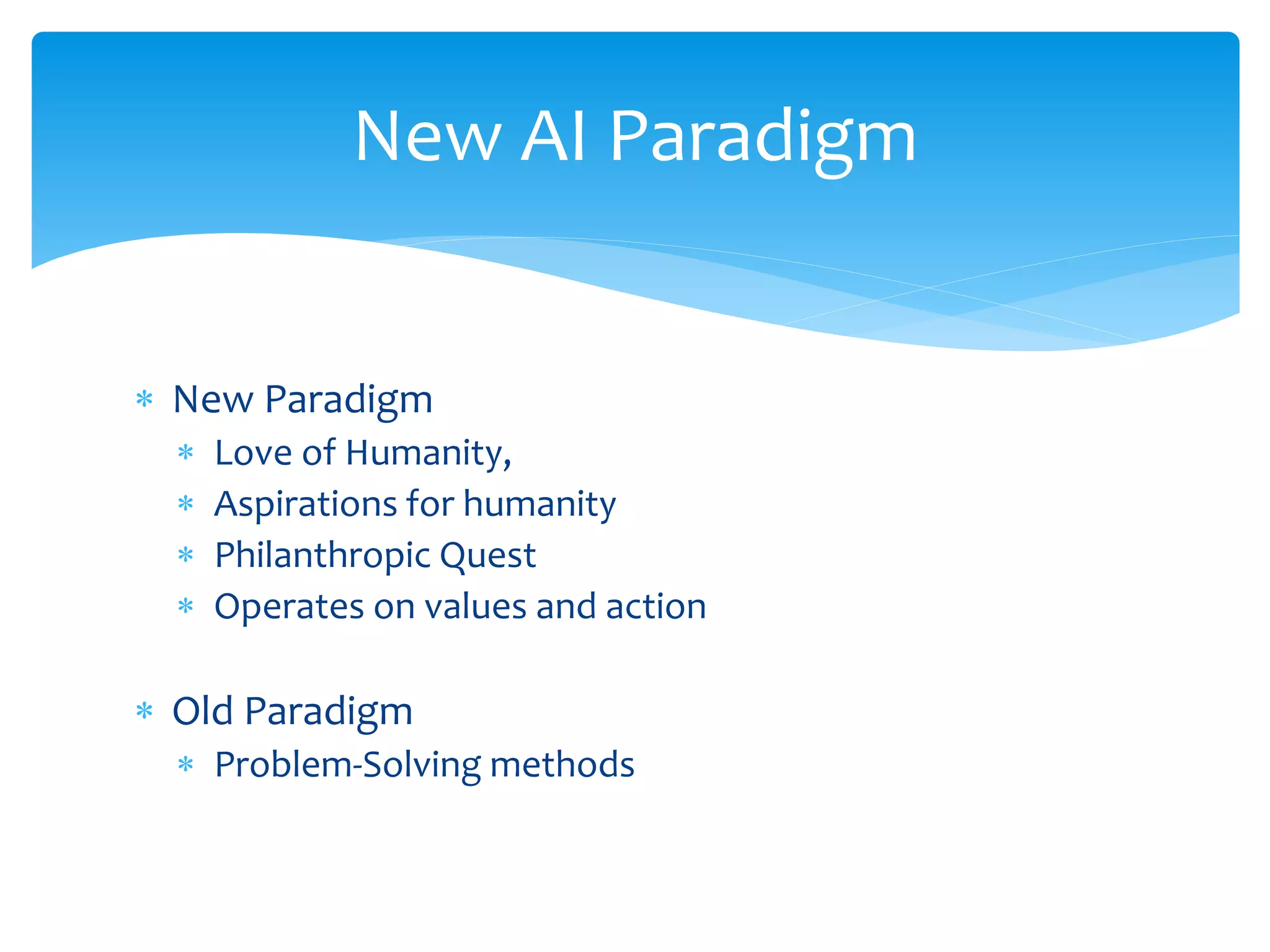  New Paradigm
 Love of Humanity,
 Aspirations for humanity
 Philanthropic Quest
 Operates on values and action
 Old Paradigm
 Problem-Solving methods
New AI Paradigm
 