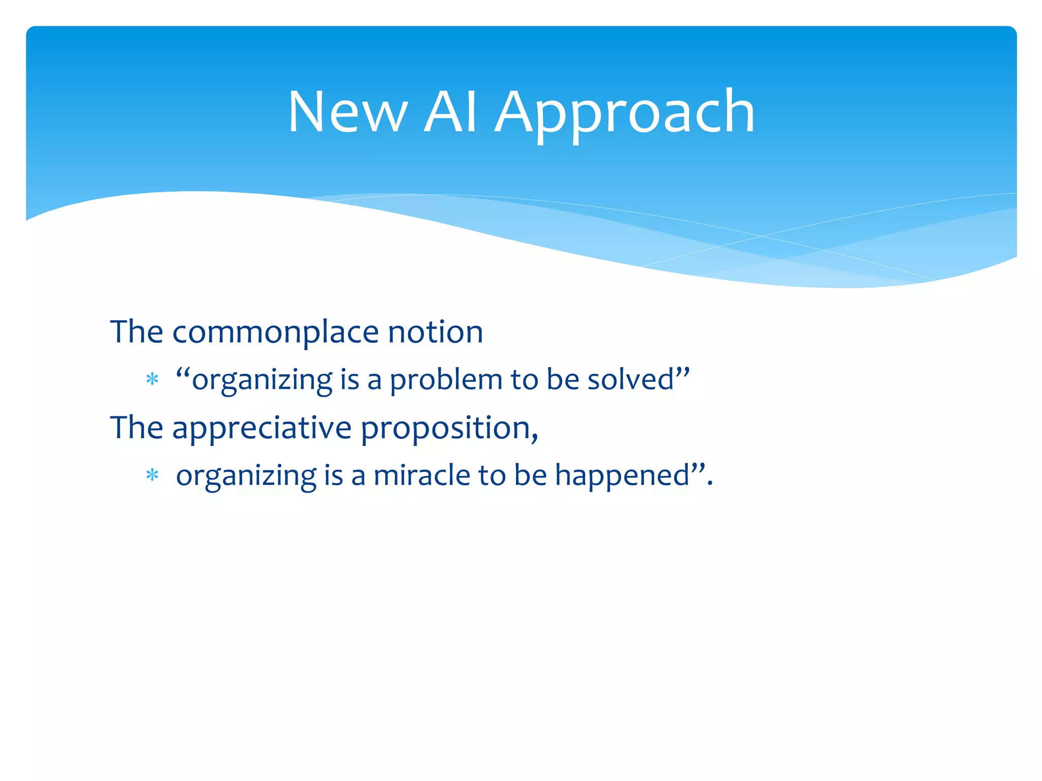 The commonplace notion
 “organizing is a problem to be solved”
The appreciative proposition,
 organizing is a miracle to be happened”.
New AI Approach
 