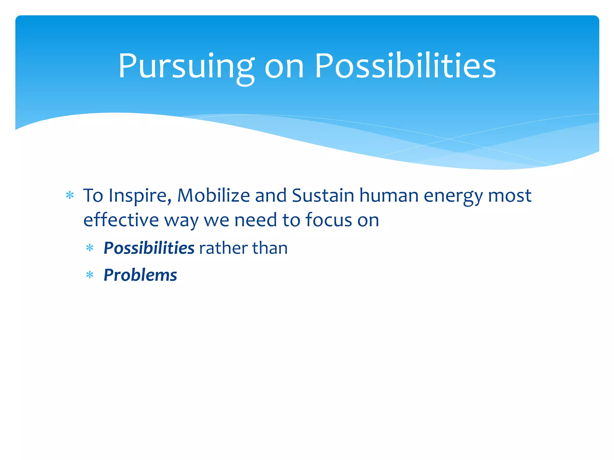 To Inspire, Mobilize and Sustain human energy most
effective way we need to focus on
 Possibilities rather than
 Problems
Pursuing on Possibilities
 