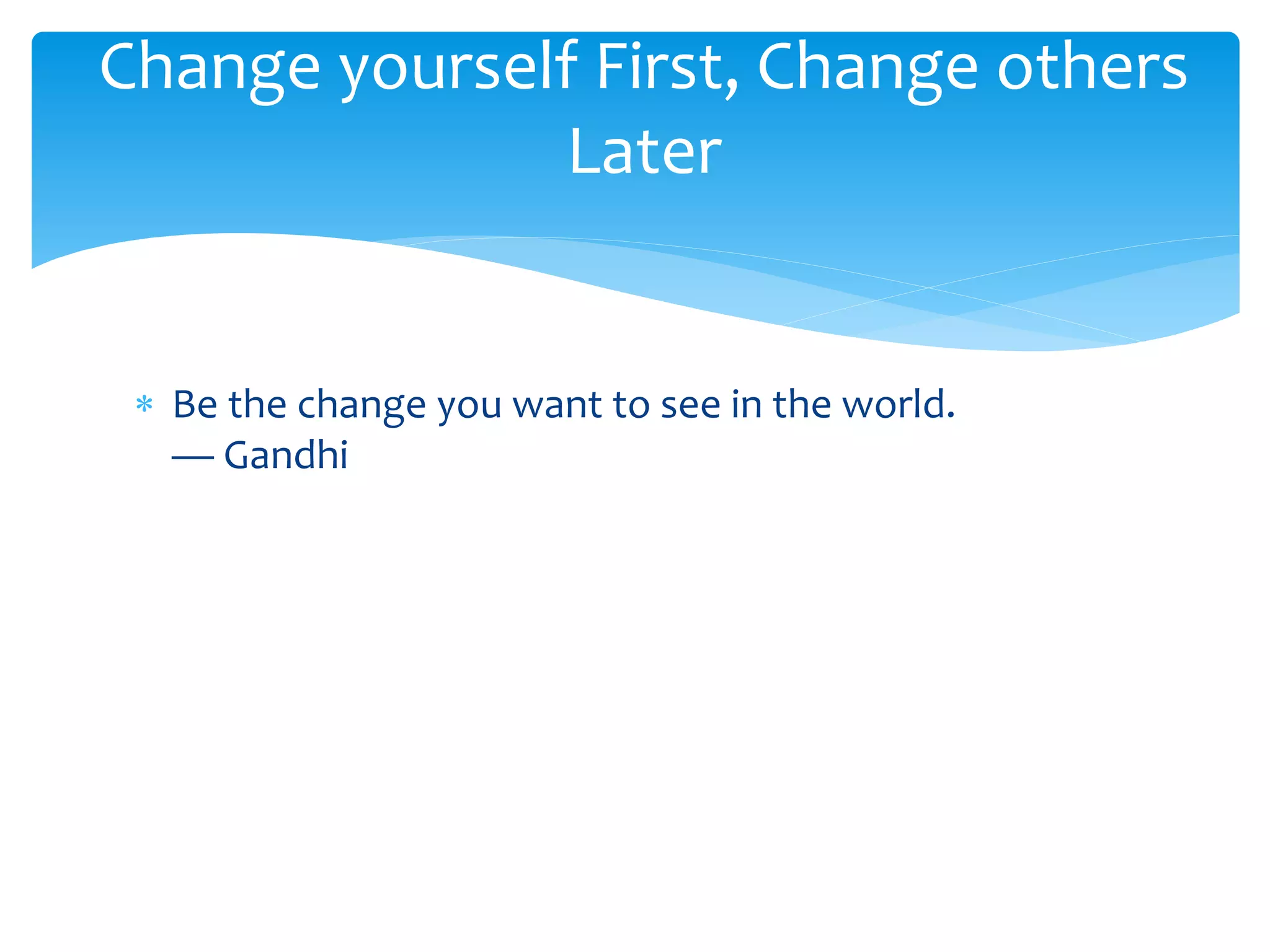  Be the change you want to see in the world.
— Gandhi
Change yourself First, Change others
Later
 