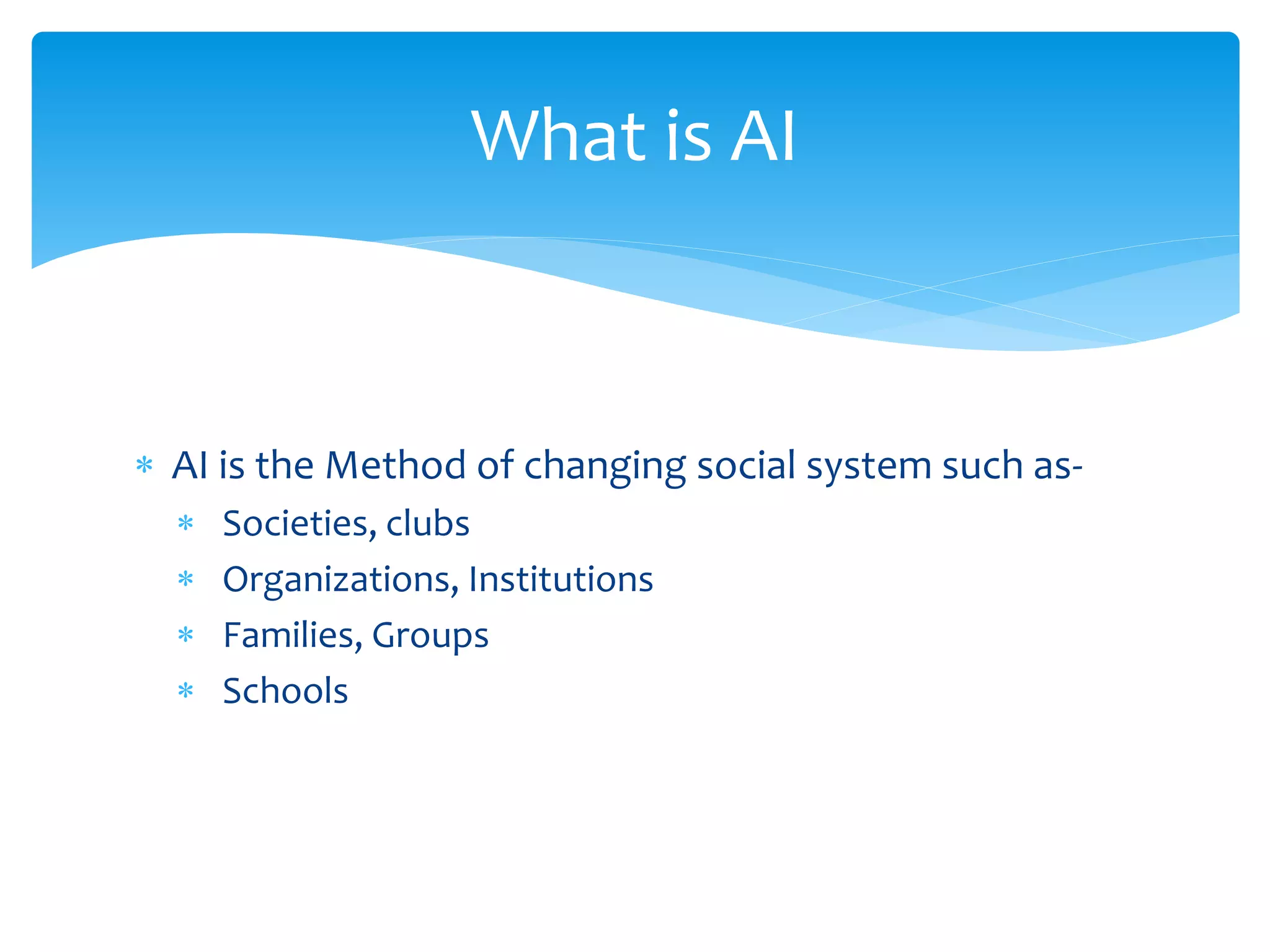  AI is the Method of changing social system such as-
 Societies, clubs
 Organizations, Institutions
 Families, Groups
 Schools
What is AI
 