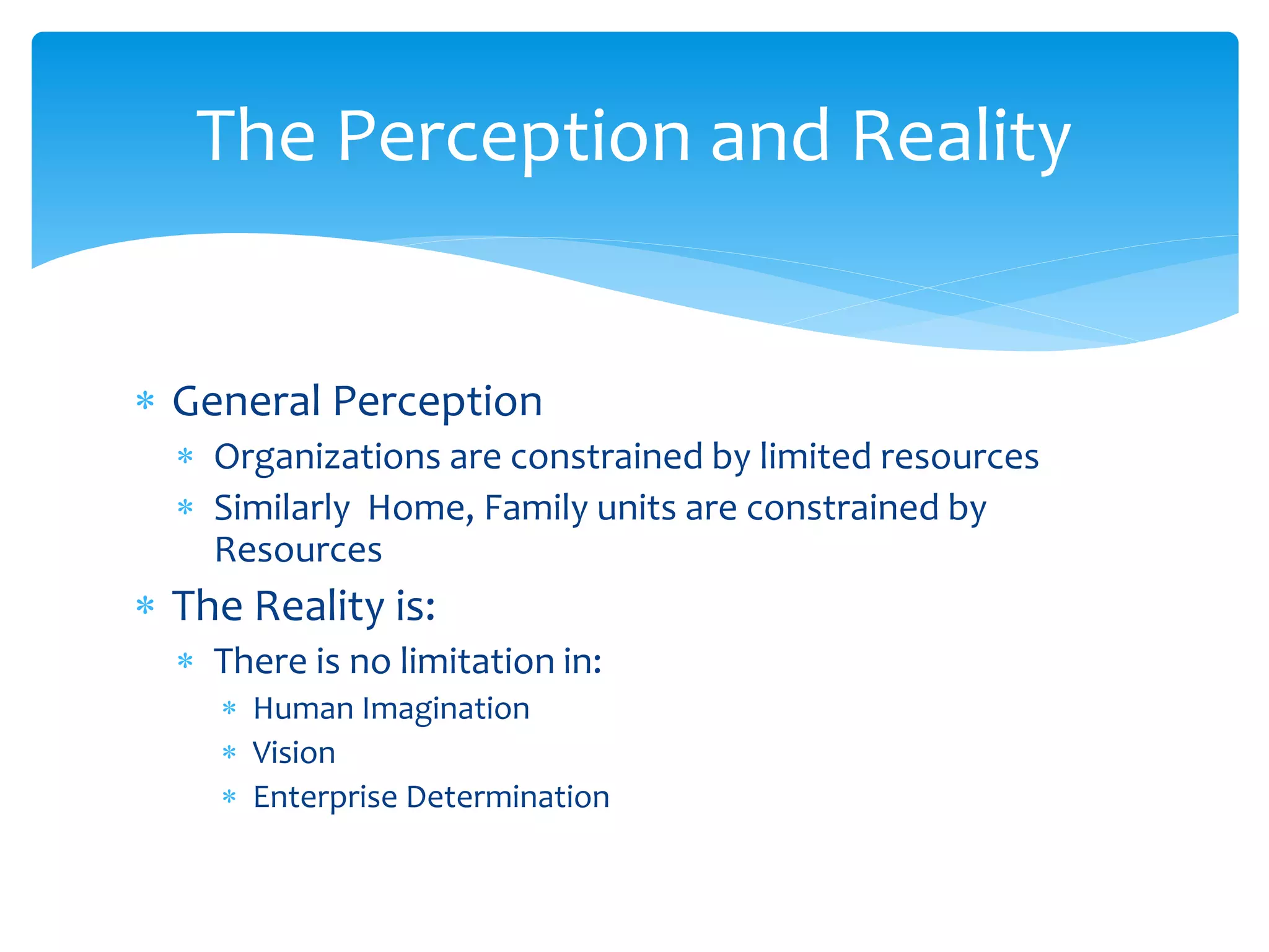  General Perception
 Organizations are constrained by limited resources
 Similarly Home, Family units are constrained by
Resources
 The Reality is:
 There is no limitation in:
 Human Imagination
 Vision
 Enterprise Determination
The Perception and Reality
 