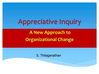 Appreciative Inquiry
A New Approach to
Organizational Change
S. Thilaganathan
 