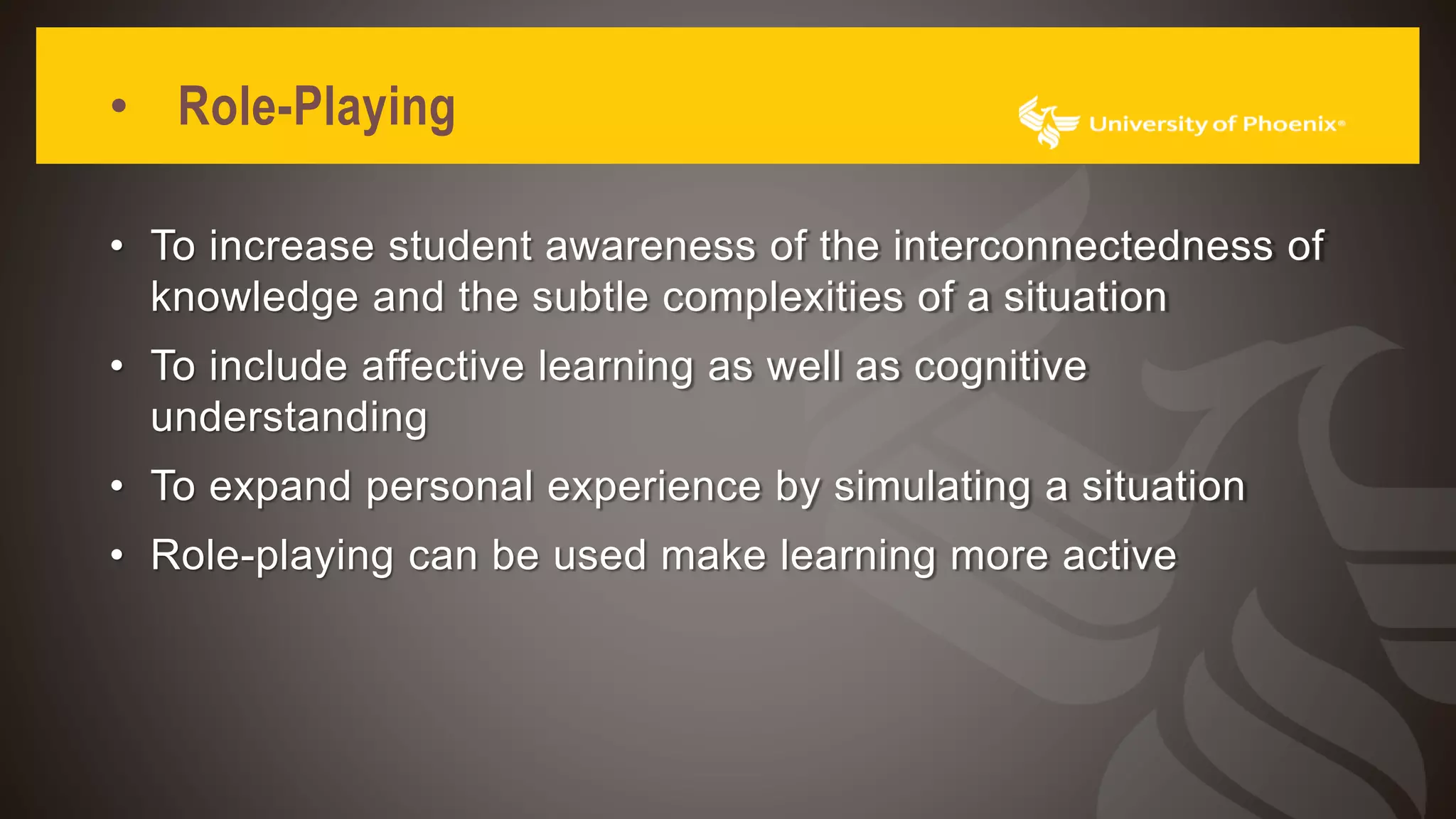 • Role-Playing
• To increase student awareness of the interconnectedness of
knowledge and the subtle complexities of a situation
• To include affective learning as well as cognitive
understanding
• To expand personal experience by simulating a situation
• Role-playing can be used make learning more active
 