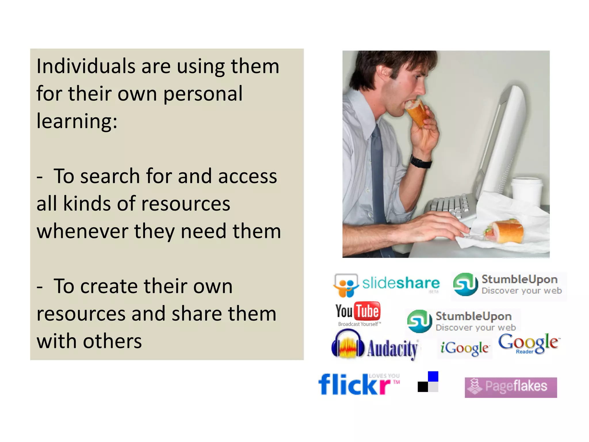 Individuals are using them 
for their own personal 
learning:

‐ To search for and access 
all kinds of resources 
whenever they need them 

‐ To create their own 
resources and share them 
with others
 