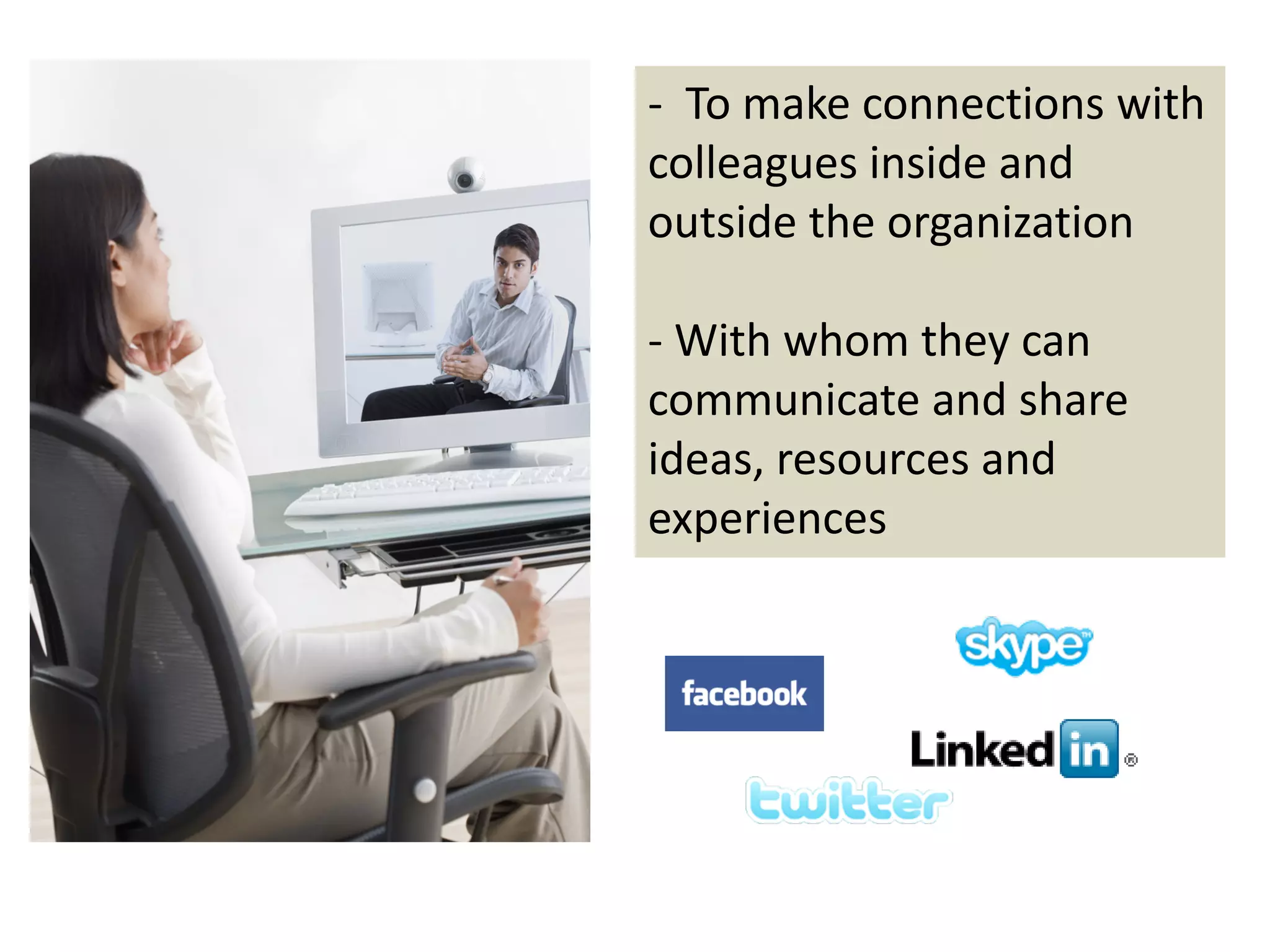 ‐ To make connections with 
colleagues inside and 
outside the organization

‐ With whom they can 
communicate and share 
ideas, resources and 
experiences
 