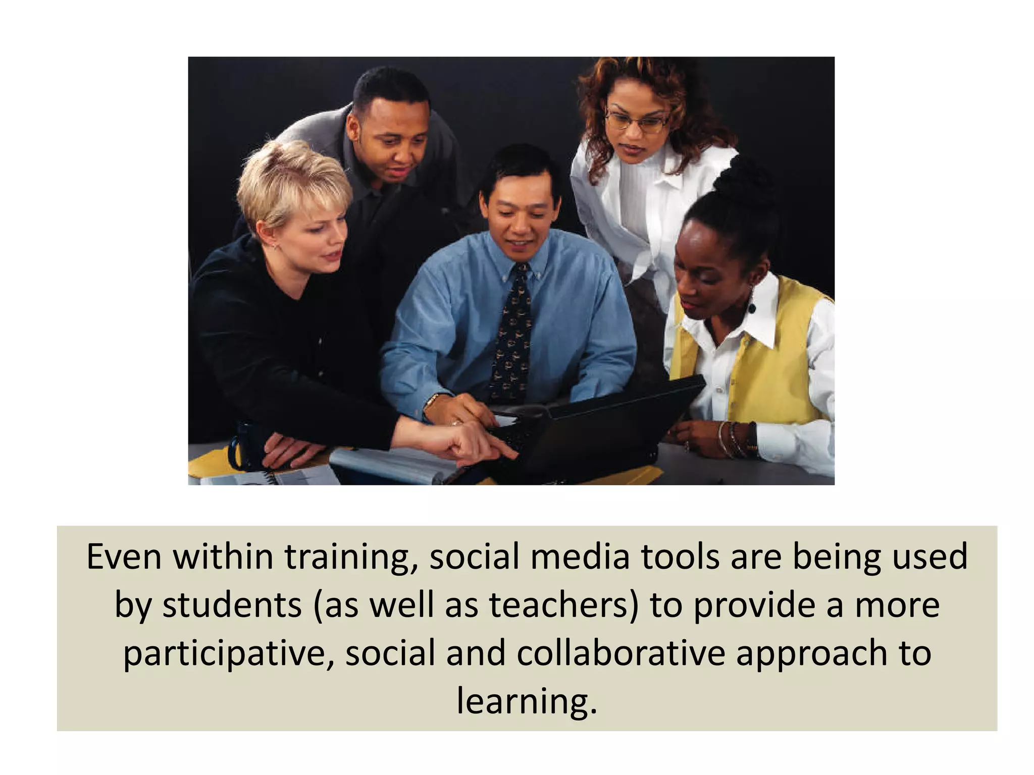 Even within training, social media tools are being used 
  by students (as well as teachers) to provide a more  
  participative, social and collaborative approach to 
                         learning.
 