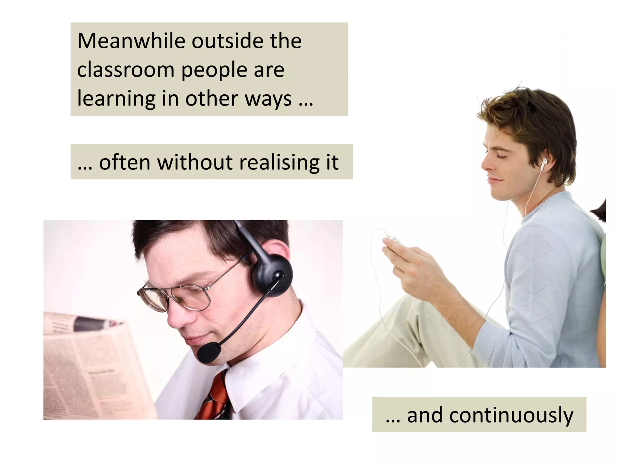 Meanwhile outside the 
classroom people are 
learning in other ways …

… often without realising it




                               … and continuously 
 