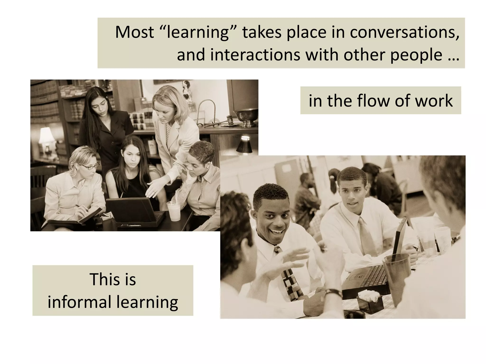 Most “learning” takes place in conversations, 
                and interactions with other people …

                                 in the flow of work




     This is
informal learning 
 