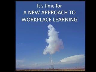 It’s time for 
A NEW APPROACH TO 
WORKPLACE LEARNING
 